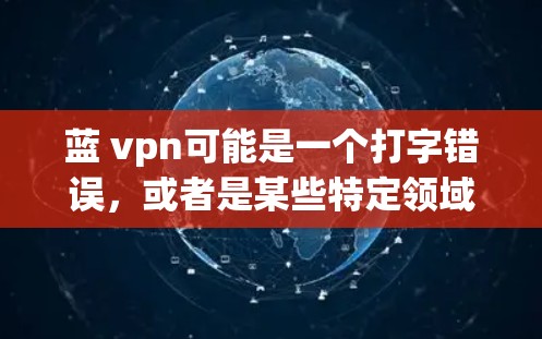 蓝 vpn可能是一个打字错误,或者是某些特定领域中的术语。以下是一些可能的解释 蓝 vpn可能是一个打字错误,或者是某些特定领域中的术语。以下是一些可能的解释