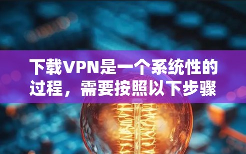 下载VPN是一个系统性的过程,需要按照以下步骤进行 下载VPN是一个系统性的过程,需要按照以下步骤进行