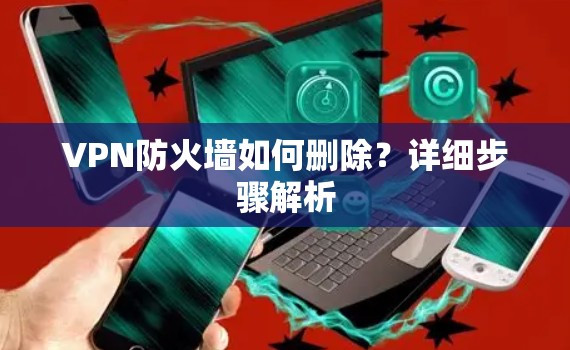VPN防火墙如何删除?详细步骤解析 VPN防火墙如何删除?详细步骤解析