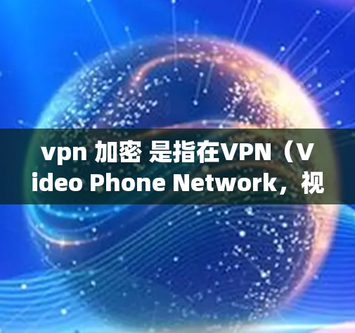 vpn 加密 是指在VPN(Video Phone Network,视频电话网络)中使用加密货币进行数据传输和加密。以下是关于VPN和加密货币的常见问题和解决方案 vpn 加密 是指在VPN(Video Phone Network,视频电话网络)中使用加密货币进行数据传输和加密。以下是关于VPN和加密货币的常见问题和解决方案