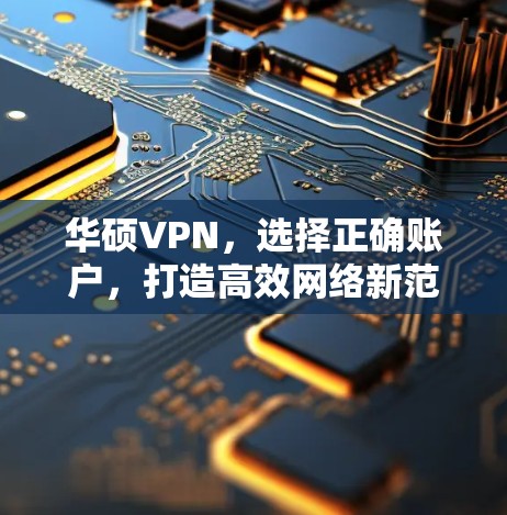 华硕VPN,选择正确账户,打造高效网络新范式 华硕VPN,选择正确账户,打造高效网络新范式