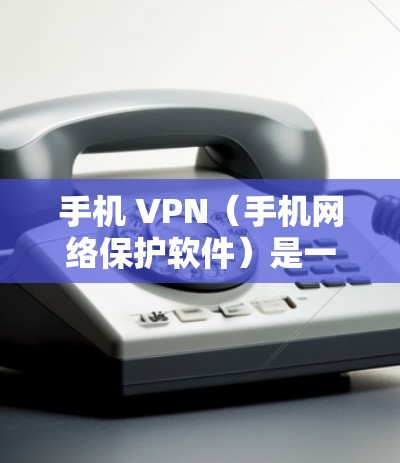 手机 VPN（手机网络保护软件）是一种旨在保护用户手机数据、防止恶意软件安装和数据丢失的软件应用。它通过加密、自动备份和数据恢复等功能来确保用户数据的安全。以下是关于手机 VPN 的详细信息