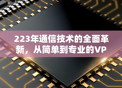 223年通信技术的全面革新,从简单到专业的VPN解决方案 223年通信技术的全面革新,从简单到专业的VPN解决方案
