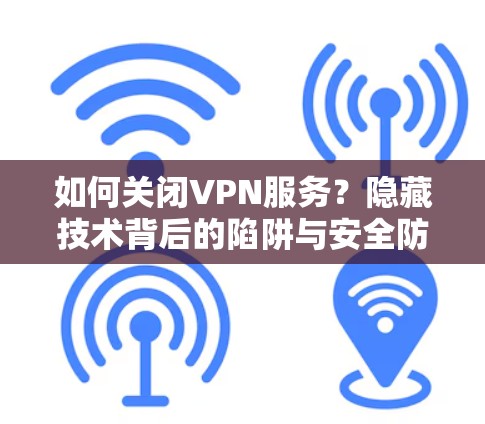 如何关闭VPN服务?隐藏技术背后的陷阱与安全防护指南 如何关闭VPN服务?隐藏技术背后的陷阱与安全防护指南
