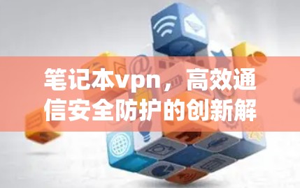 笔记本vpn,高效通信安全防护的创新解决方案 笔记本vpn,高效通信安全防护的创新解决方案