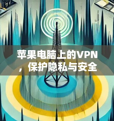 苹果电脑上的VPN,保护隐私与安全的高效解决方案 苹果电脑上的VPN,保护隐私与安全的高效解决方案