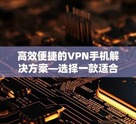 高效便捷的VPN手机解决方案—选择一款适合自己的设备 高效便捷的VPN手机解决方案—选择一款适合自己的设备