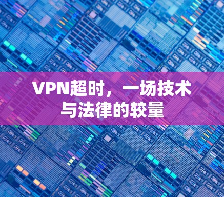 VPN超时,一场技术与法律的较量 VPN超时,一场技术与法律的较量
