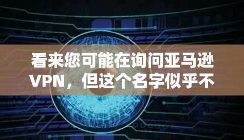 看来您可能在询问亚马逊VPN，但这个名字似乎不太常见。亚马逊是亚马逊，而亚马逊VPN可能是一个独立的平台或误解。以下是一些可能的相关信息
