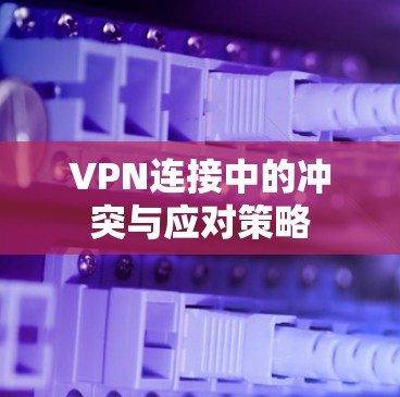 VPN连接中的冲突与应对策略 VPN连接中的冲突与应对策略