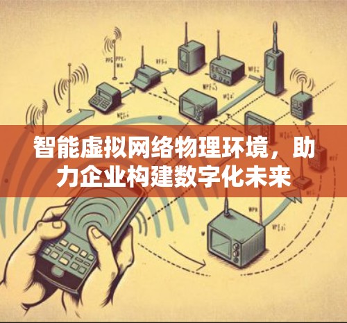 智能虚拟网络物理环境,助力企业构建数字化未来 智能虚拟网络物理环境,助力企业构建数字化未来