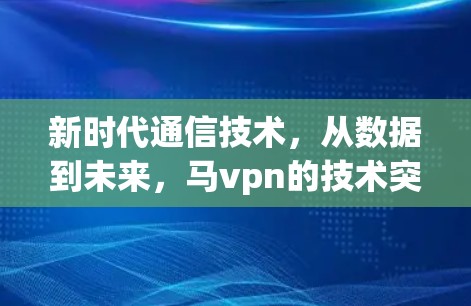 新时代通信技术，从数据到未来，马vpn的技术突破与应用