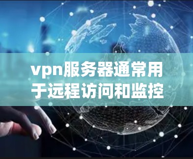 vpn服务器通常用于远程访问和监控,其网络部分由防火墙(IP地址)来管理。以下是关于vpn服务器和ip地址的一些基本信息和解释 vpn服务器通常用于远程访问和监控,其网络部分由防火墙(IP地址)来管理。以下是关于vpn服务器和ip地址的一些基本信息和解释