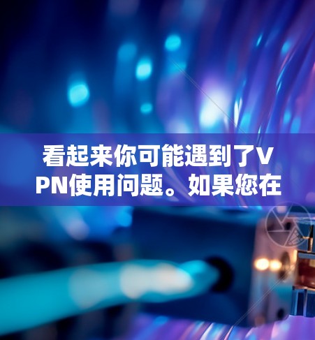 看起来你可能遇到了VPN使用问题。如果您在使用VPN时遇到困难,您可以尝试以下步骤来解决 看起来你可能遇到了VPN使用问题。如果您在使用VPN时遇到困难,您可以尝试以下步骤来解决