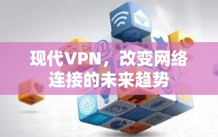 现代VPN,改变网络连接的未来趋势 现代VPN,改变网络连接的未来趋势