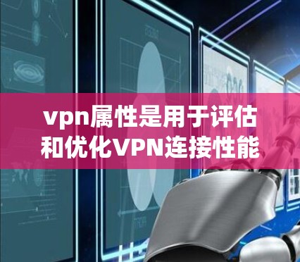 vpn属性是用于评估和优化VPN连接性能的重要指标。以下是对vpn属性的详细说明 vpn属性是用于评估和优化VPN连接性能的重要指标。以下是对vpn属性的详细说明