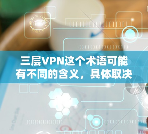 三层VPN这个术语可能有不同的含义，具体取决于上下文。以下是一些可能的解释