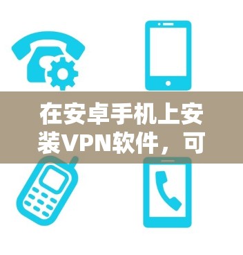 在安卓手机上安装VPN软件,可以有效地保护你的数据安全,同时满足你的使用需求。以下是逐步的指南 在安卓手机上安装VPN软件,可以有效地保护你的数据安全,同时满足你的使用需求。以下是逐步的指南