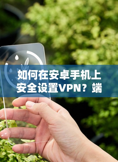 如何在安卓手机上安全设置VPN?端到端加密的实用指南) 如何在安卓手机上安全设置VPN?端到端加密的实用指南)
