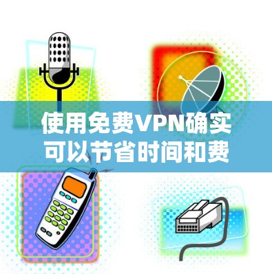 使用免费VPN确实可以节省时间和费用，但需要注意以下几点