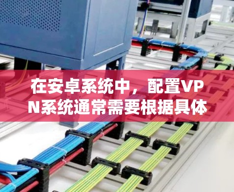 在安卓系统中,配置VPN系统通常需要根据具体的VPN服务或应用程序来完成。以下是一些基本的步骤和方法,帮助你配置VPN系统 在安卓系统中,配置VPN系统通常需要根据具体的VPN服务或应用程序来完成。以下是一些基本的步骤和方法,帮助你配置VPN系统