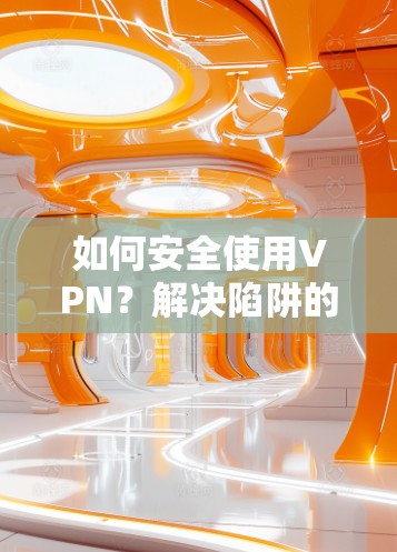 如何安全使用VPN?解决陷阱的指南 如何安全使用VPN?解决陷阱的指南