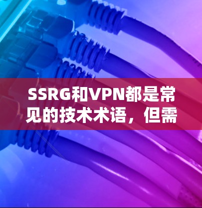 SSRG和VPN都是常见的技术术语，但需要明确它们的具体含义。以下是它们的解释