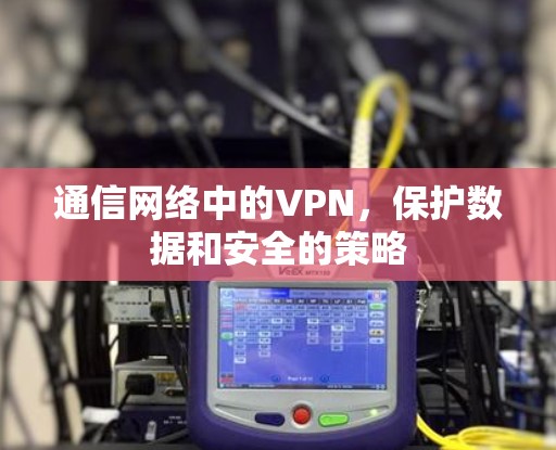 通信网络中的VPN,保护数据和安全的策略 通信网络中的VPN,保护数据和安全的策略