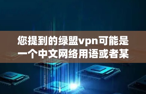 您提到的绿盟vpn可能是一个中文网络用语或者某个特定项目、平台或应用的缩写。如果绿盟是指绿盟(绿地党)或者其他特定组织,而vpn可能是一个打字错误或者特定术语,那么需要更多的上下文来准确解释 您提到的绿盟vpn可能是一个中文网络用语或者某个特定项目、平台或应用的缩写。如果绿盟是指绿盟(绿地党)或者其他特定组织,而vpn可能是一个打字错误或者特定术语,那么需要更多的上下文来准确解释