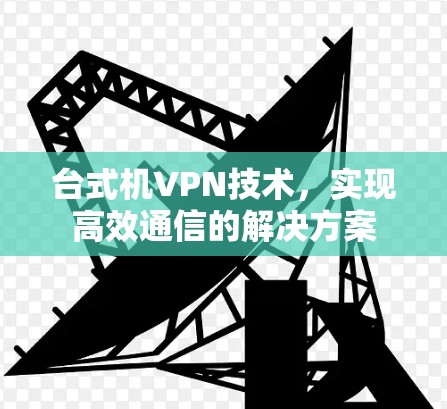 台式机VPN技术,实现高效通信的解决方案 台式机VPN技术,实现高效通信的解决方案