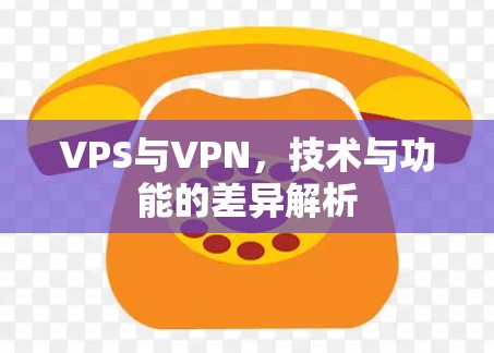 VPS与VPN,技术与功能的差异解析 VPS与VPN,技术与功能的差异解析