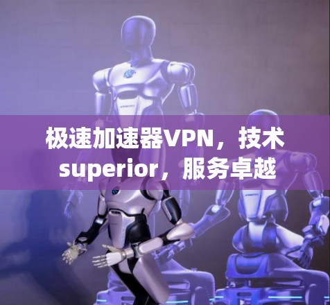 极速加速器VPN,技术 superior,服务卓越 极速加速器VPN,技术 superior,服务卓越
