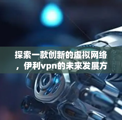 探索一款创新的虚拟网络，伊利vpn的未来发展方向