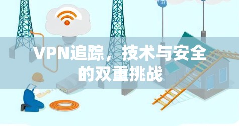 VPN追踪,技术与安全的双重挑战 VPN追踪,技术与安全的双重挑战