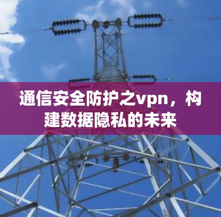 通信安全防护之vpn,构建数据隐私的未来 通信安全防护之vpn,构建数据隐私的未来