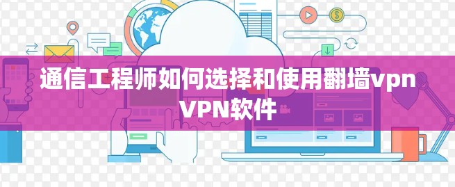 通信工程师如何选择和使用翻墙vpnVPN软件 通信工程师如何选择和使用翻墙vpnVPN软件