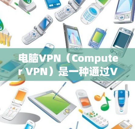 电脑VPN（Computer VPN）是一种通过VPN技术连接外部网络来实现安全访问的目的。如果你正在寻找如何连接电脑或者其他设备使用电脑VPN的方法，以下是详细的步骤