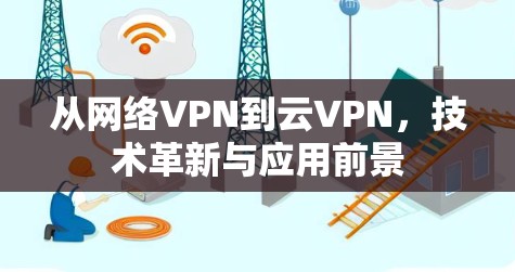 从网络VPN到云VPN,技术革新与应用前景 从网络VPN到云VPN,技术革新与应用前景