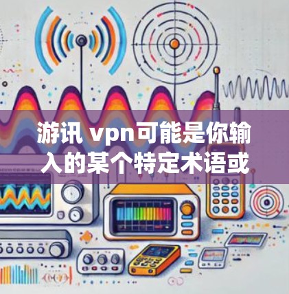 游讯 vpn可能是你输入的某个特定术语或概念，可能与游戏、软件或网络有关。以下是一些可能的解释和信息