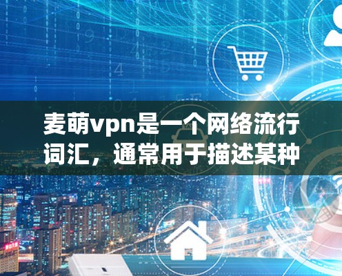 麦萌vpn是一个网络流行词汇,通常用于描述某种游戏、软件或社交媒体应用。具体含义取决于上下文,但以下是一些可能的解释 麦萌vpn是一个网络流行词汇,通常用于描述某种游戏、软件或社交媒体应用。具体含义取决于上下文,但以下是一些可能的解释