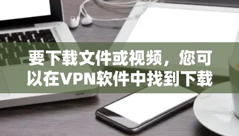 要下载文件或视频，您可以在VPN软件中找到下载功能。以下是具体的步骤