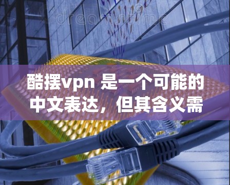 酷摆vpn 是一个可能的中文表达,但其含义需要更多的上下文来明确。以下是几个可能的解释 酷摆vpn 是一个可能的中文表达,但其含义需要更多的上下文来明确。以下是几个可能的解释