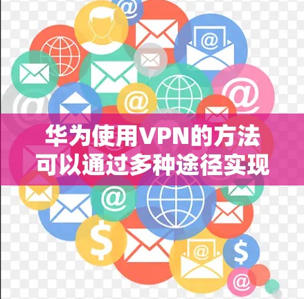 华为使用VPN的方法可以通过多种途径实现,具体步骤如下 华为使用VPN的方法可以通过多种途径实现,具体步骤如下
