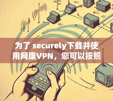 为了 securely下载并使用网康VPN，您可以按照以下步骤进行操作