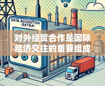 对外经贸合作是国际经济交往的重要组成部分，涉及各国在贸易、投资、知识产权、环境保护等多个领域的合作。以下是一些关于对外经贸合作的要点和背景