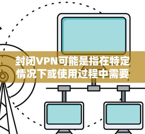 封闭VPN可能是指在特定情况下或使用过程中需要限制或启用VPN功能。以下是关于如何使用或理解封闭VPN的详细信息 封闭VPN可能是指在特定情况下或使用过程中需要限制或启用VPN功能。以下是关于如何使用或理解封闭VPN的详细信息