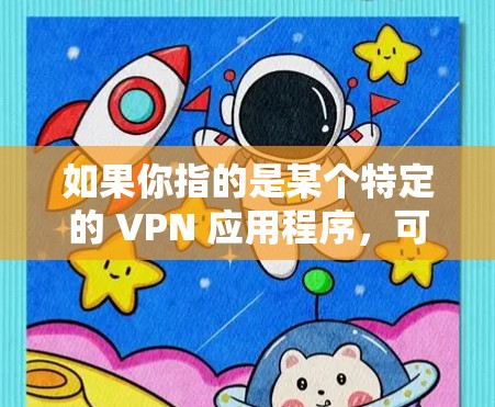 如果你指的是某个特定的 VPN 应用程序,可能需要更多的信息来提供更准确的帮助。如果你有其他问题或需要了解 VPN 的其他方面,我很乐意为你解答! 如果你指的是某个特定的 VPN 应用程序,可能需要更多的信息来提供更准确的帮助。如果你有其他问题或需要了解 VPN 的其他方面,我很乐意为你解答!
