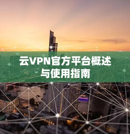 云VPN官方平台概述与使用指南 云VPN官方平台概述与使用指南