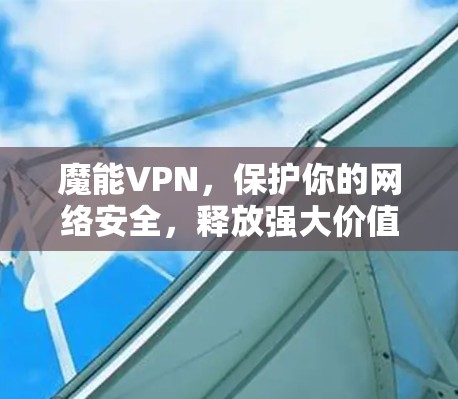 魔能VPN,保护你的网络安全,释放强大价值 魔能VPN,保护你的网络安全,释放强大价值