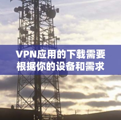 VPN应用的下载需要根据你的设备和需求来决定。以下是几种常见的VPN应用及其下载方法 VPN应用的下载需要根据你的设备和需求来决定。以下是几种常见的VPN应用及其下载方法